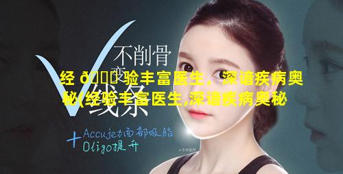 经 🐋 验丰富医生，深谙疾病奥秘(经验丰富医生,深谙疾病奥秘是什么)